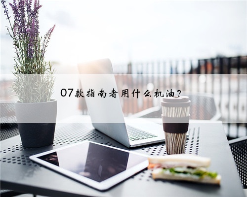 07款指南者用什么机油?