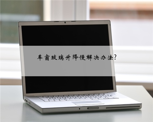 车窗玻璃升降慢解决办法?