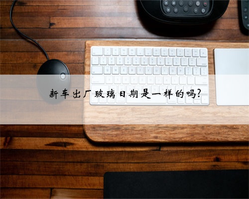 新车出厂玻璃日期是一样的吗?