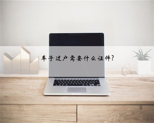 车子过户需要什么证件?