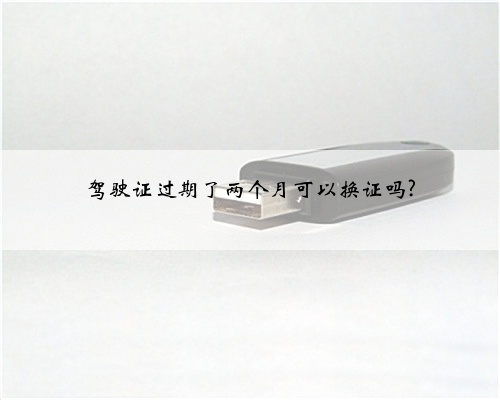 驾驶证过期了两个月可以换证吗?