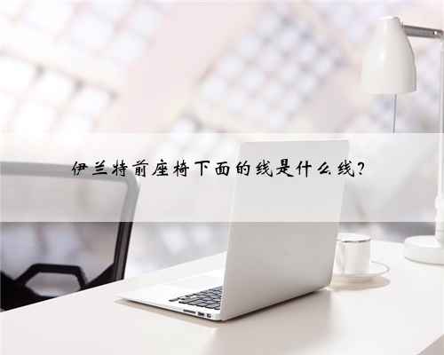 伊兰特前座椅下面的线是什么线?