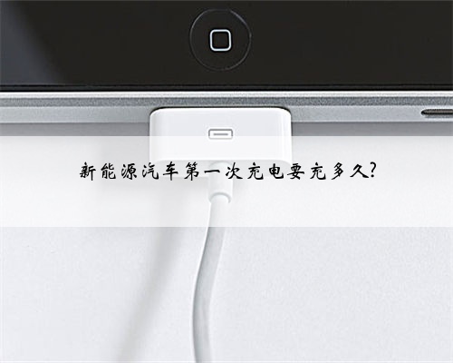 新能源汽车第一次充电要充多久?