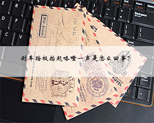 刹车踏板抬起咯噔一声是怎么回事？