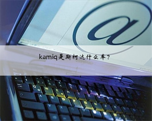 kamiq是斯柯达什么车？