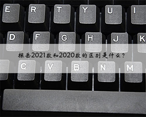 探岳2021款和2020款的区别是什么？