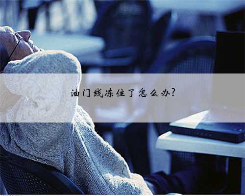 油门线冻住了怎么办?