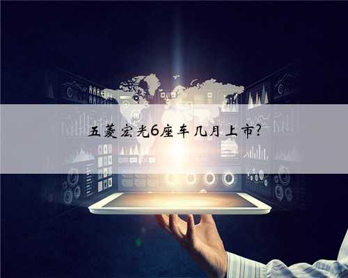五菱宏光6座车几月上市?