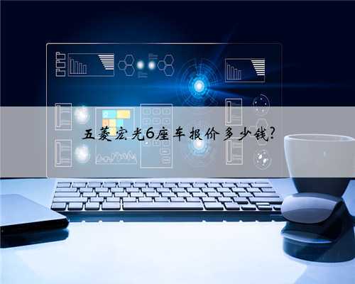 五菱宏光6座车报价多少钱?