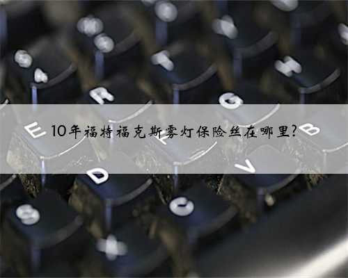 10年福特福克斯雾灯保险丝在哪里?