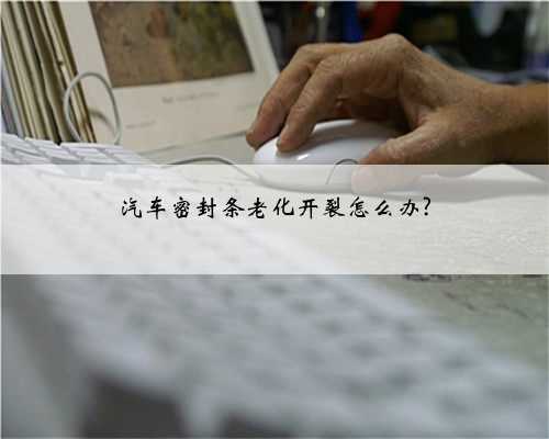 汽车密封条老化开裂怎么办?