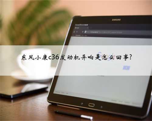 东风小康c36发动机异响是怎么回事?