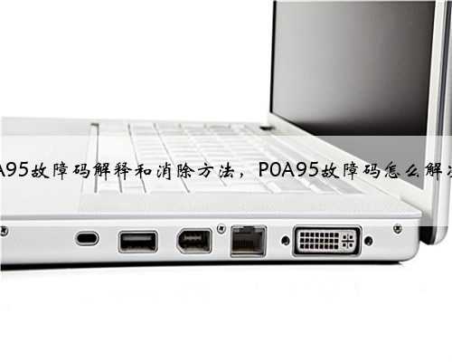 p0A95故障码解释和消除方法,P0A95故障码怎么解决?