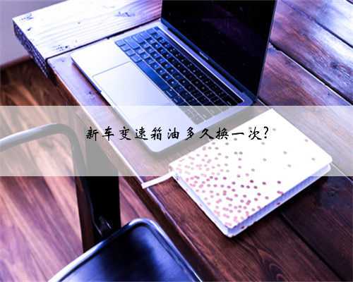 新车变速箱油多久换一次?
