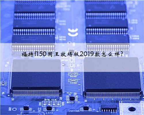 福特f150国王牧场版2019款怎么样?