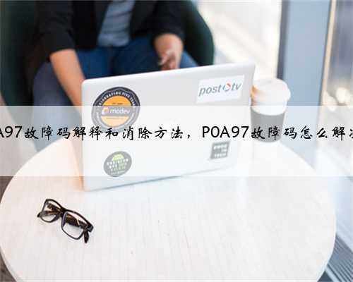 p0A97故障码解释和消除方法，P0A97故障码怎么解决？