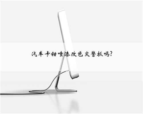汽车卡钳喷漆改色交警抓吗?
