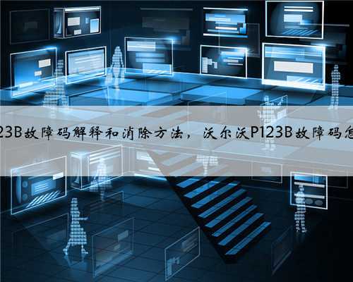 沃尔沃p123B故障码解释和消除方法，沃尔沃P123B故障码怎么解决？