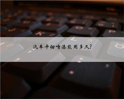 汽车卡钳喷漆能用多久?