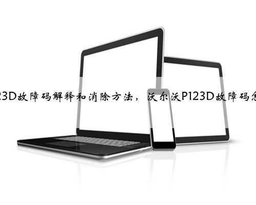 沃尔沃p123D故障码解释和消除方法,沃尔沃P123D故障码怎么解决?