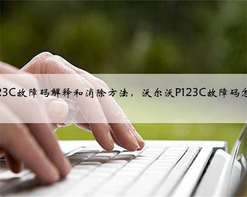 沃尔沃p123C故障码解释和消除方法，沃尔沃P123C故障码怎么解决？