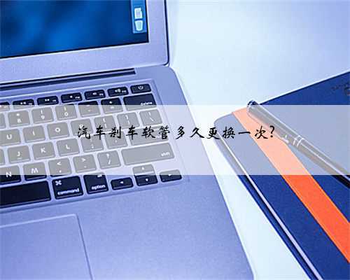 汽车刹车软管多久更换一次?
