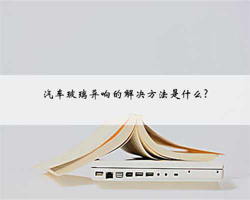 汽车玻璃异响的解决方法是什么?