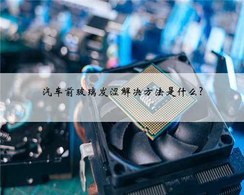 汽车前玻璃发涩解决方法是什么?
