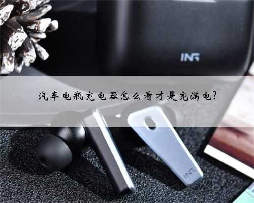 汽车电瓶充电器怎么看才是充满电?
