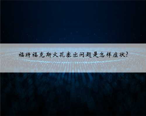 福特福克斯火花塞出问题是怎样症状?