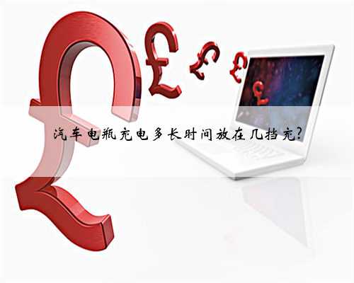 汽车电瓶充电多长时间放在几挡充?