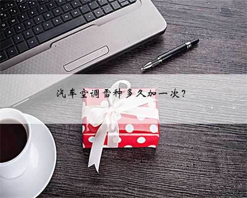 汽车空调雪种多久加一次?