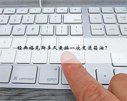 经典福克斯多久更换一次变速箱油?