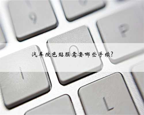 汽车改色贴膜需要哪些手续?