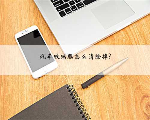 汽车玻璃膜怎么清除掉?