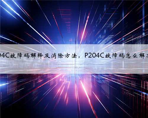 p204C故障码解释及消除方法,P204C故障码怎么解决?