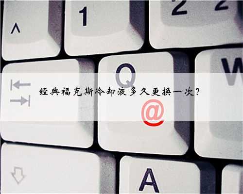 经典福克斯冷却液多久更换一次？