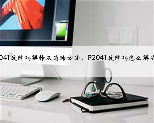 p2041故障码解释及消除方法,P2041故障码怎么解决?