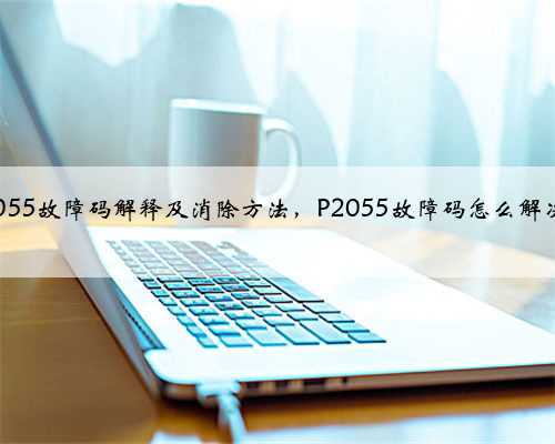 p2055故障码解释及消除方法,P2055故障码怎么解决?
