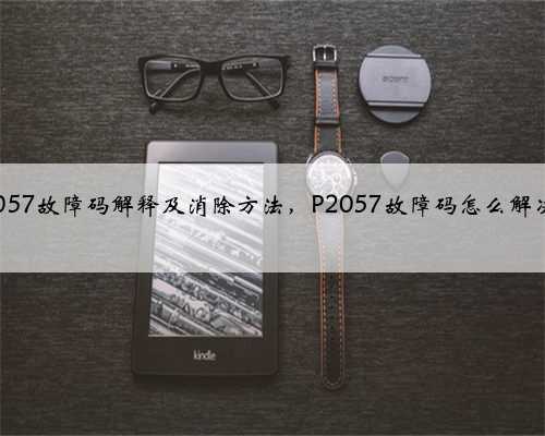 p2057故障码解释及消除方法,P2057故障码怎么解决?