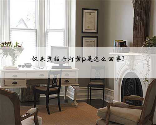 仪表盘指示灯黄p是怎么回事?