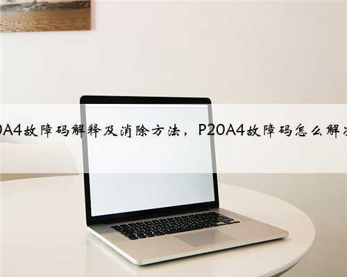 p20A4故障码解释及消除方法,P20A4故障码怎么解决?