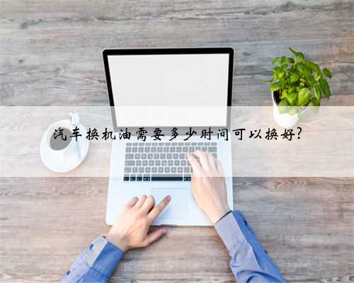 汽车换机油需要多少时间可以换好?