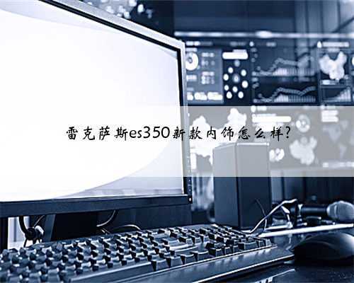 雷克萨斯es350新款内饰怎么样?