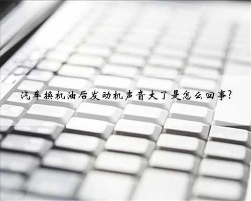 汽车换机油后发动机声音大了是怎么回事?