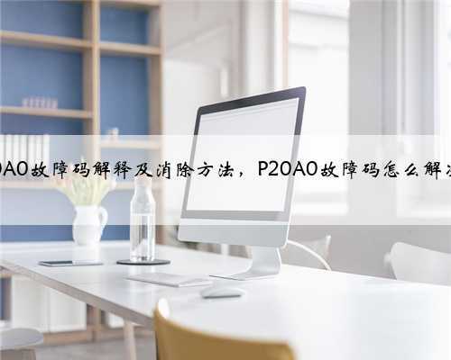 p20A0故障码解释及消除方法,P20A0故障码怎么解决?