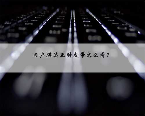 日产骐达正时皮带怎么看?