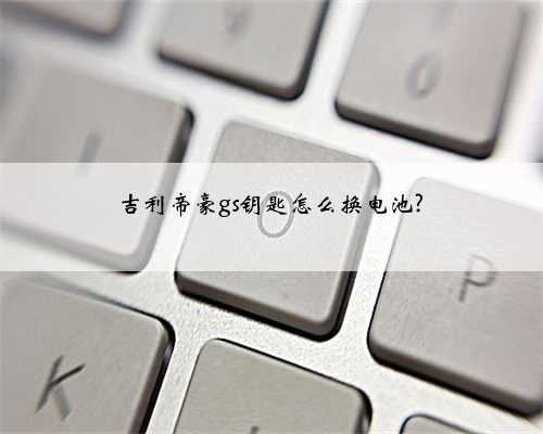 吉利帝豪gs钥匙怎么换电池?