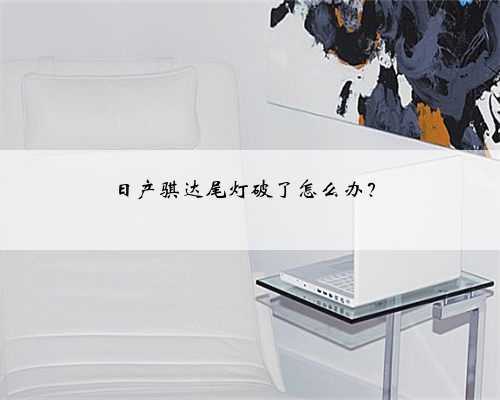 日产骐达尾灯破了怎么办？