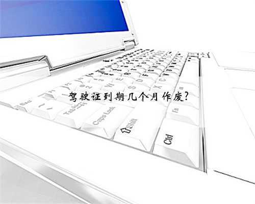 驾驶证到期几个月作废?